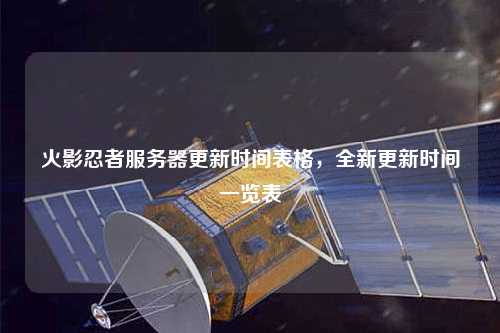 火影忍者服務(wù)器更新時間表格，全新更新時間一覽表