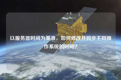 以服務(wù)器時間為基準，如何修改并同步不同操作系統(tǒng)的時間？