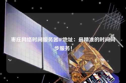 棗莊網(wǎng)絡(luò)時(shí)間服務(wù)器IP地址：最精準(zhǔn)的時(shí)間同步服務(wù)！
