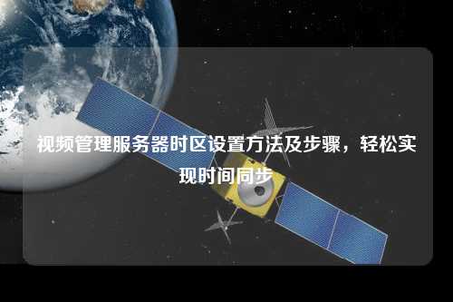 視頻管理服務(wù)器時(shí)區(qū)設(shè)置方法及步驟，輕松實(shí)現(xiàn)時(shí)間同步