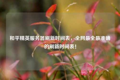 和平精英服務(wù)器刷新時(shí)間表，全網(wǎng)最全最準(zhǔn)確的刷新時(shí)間表！