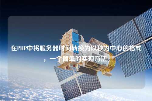 在PHP中將服務(wù)器時間轉(zhuǎn)換為以秒為中心的格式，一個簡單的實現(xiàn)方法。