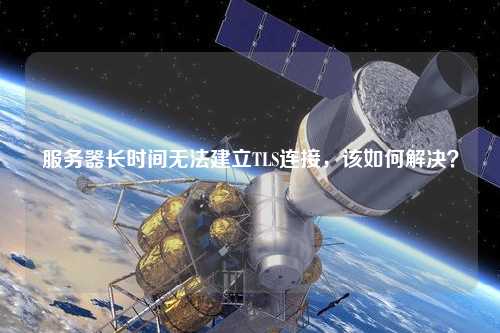 服務(wù)器長(zhǎng)時(shí)間無(wú)法建立TLS連接，該如何解決？