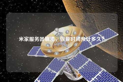 米家服務(wù)器崩潰，恢復(fù)時間預(yù)計多久？