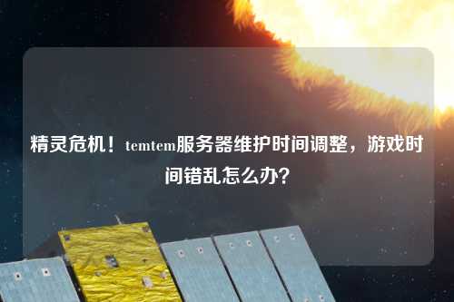 精靈危機！temtem服務器維護時間調(diào)整，游戲時間錯亂怎么辦？