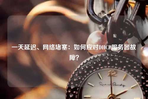 一天延遲、網(wǎng)絡(luò)堵塞：如何應(yīng)對DHCP服務(wù)器故障？