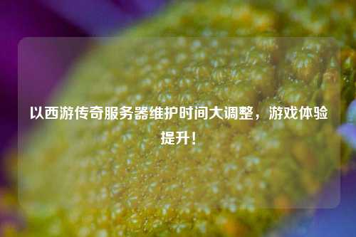 以西游傳奇服務(wù)器維護(hù)時(shí)間大調(diào)整，游戲體驗(yàn)提升！