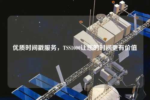 優(yōu)質(zhì)時(shí)間戳服務(wù)，TSS1000讓您的時(shí)間更有價(jià)值