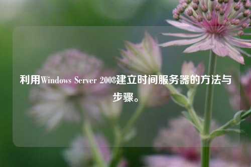 利用Windows Server 2008建立時間服務(wù)器的方法與步驟。