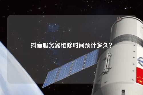 抖音服務(wù)器維修時間預(yù)計多久？