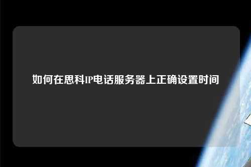 如何在思科IP電話服務(wù)器上正確設(shè)置時間