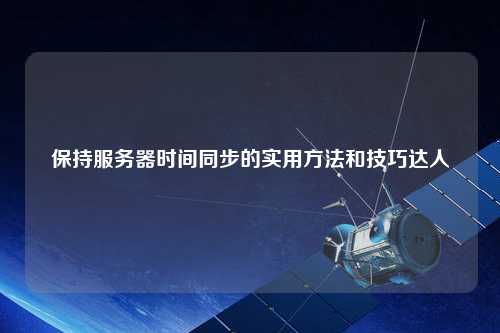 保持服務(wù)器時間同步的實用方法和技巧達人
