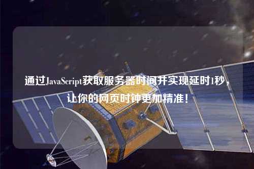 通過JavaScript獲取服務器時間并實現(xiàn)延時1秒，讓你的網(wǎng)頁時鐘更加精準！