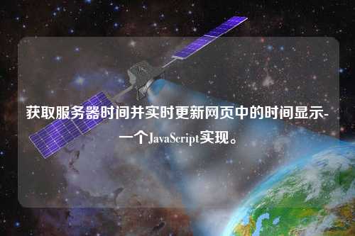 獲取服務器時間并實時更新網(wǎng)頁中的時間顯示-一個JavaScript實現(xiàn)。