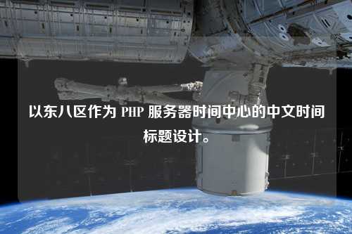 以東八區(qū)作為 PHP 服務(wù)器時間中心的中文時間標(biāo)題設(shè)計。
