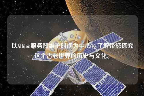 以Albion服務(wù)器維護時間為中心，了解帶您探究這個古老世界的歷史與文化。