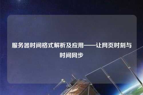服務(wù)器時間格式解析及應(yīng)用——讓網(wǎng)頁時刻與時間同步