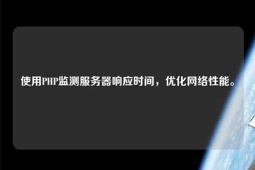 使用PHP監(jiān)測服務(wù)器響應(yīng)時間，優(yōu)化網(wǎng)絡(luò)性能。