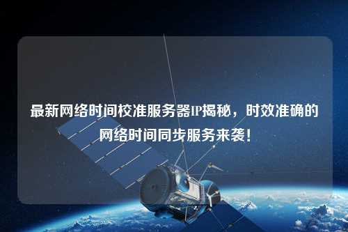 最新網(wǎng)絡(luò)時(shí)間校準(zhǔn)服務(wù)器IP揭秘，時(shí)效準(zhǔn)確的網(wǎng)絡(luò)時(shí)間同步服務(wù)來襲！