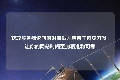 獲取服務(wù)器返回的時間戳并應(yīng)用于網(wǎng)頁開發(fā)，讓你的網(wǎng)站時間更加精準(zhǔn)和可靠