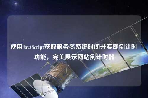 使用JavaScript獲取服務(wù)器系統(tǒng)時間并實現(xiàn)倒計時功能，完美展示網(wǎng)站倒計時器