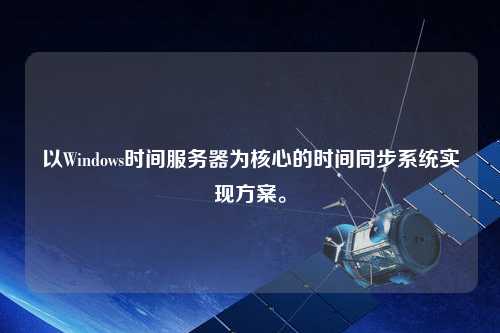 以Windows時(shí)間服務(wù)器為核心的時(shí)間同步系統(tǒng)實(shí)現(xiàn)方案。