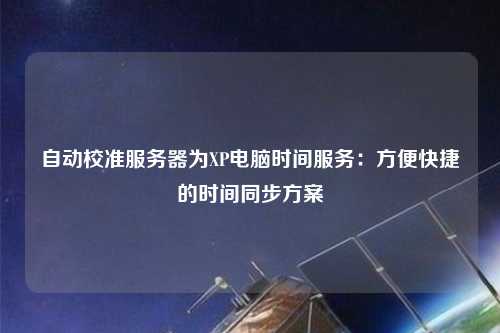 自動校準服務(wù)器為XP電腦時間服務(wù)：方便快捷的時間同步方案