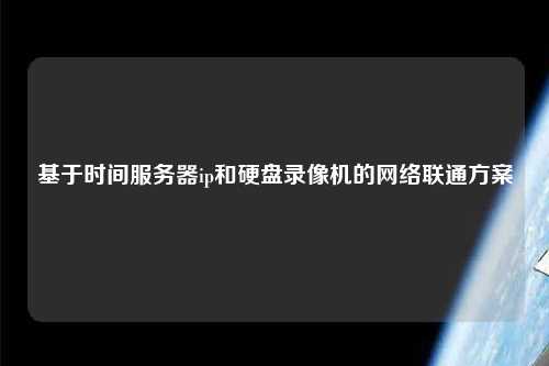 基于時間服務(wù)器ip和硬盤錄像機的網(wǎng)絡(luò)聯(lián)通方案