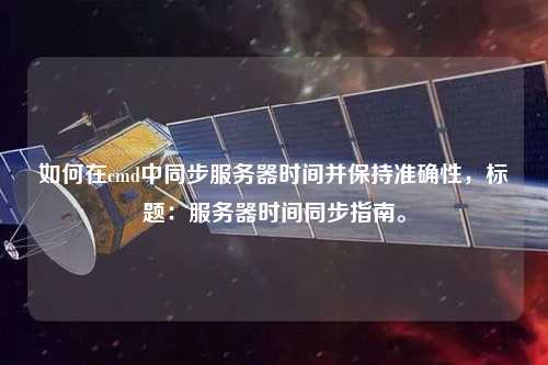 如何在cmd中同步服務(wù)器時間并保持準確性，標題：服務(wù)器時間同步指南。