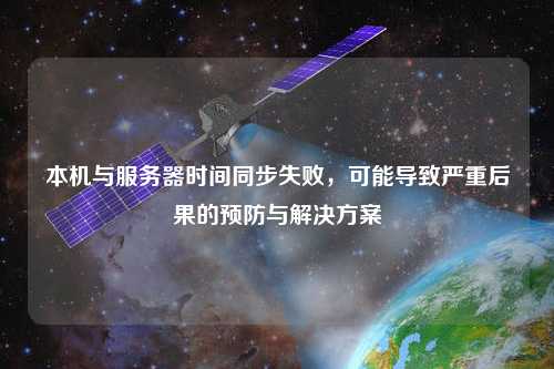 本機與服務(wù)器時間同步失敗，可能導(dǎo)致嚴(yán)重后果的預(yù)防與解決方案