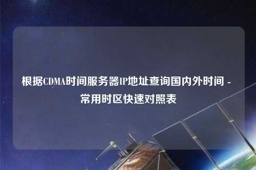 根據(jù)CDMA時(shí)間服務(wù)器IP地址查詢國內(nèi)外時(shí)間 - 常用時(shí)區(qū)快速對(duì)照表