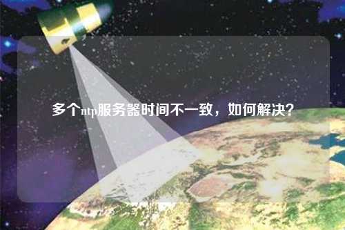 多個(gè)ntp服務(wù)器時(shí)間不一致，如何解決？