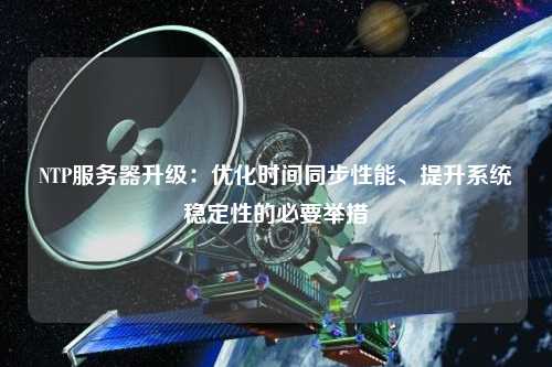 NTP服務器升級：優(yōu)化時間同步性能、提升系統(tǒng)穩(wěn)定性的必要舉措