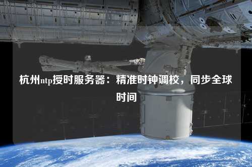 杭州ntp授時服務(wù)器：精準(zhǔn)時鐘調(diào)校，同步全球時間