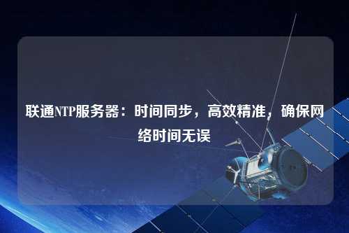 聯(lián)通NTP服務器：時間同步，高效精準，確保網(wǎng)絡時間無誤