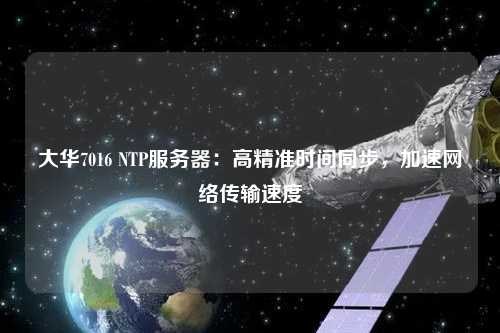 大華7016 NTP服務(wù)器：高精準(zhǔn)時(shí)間同步，加速網(wǎng)絡(luò)傳輸速度