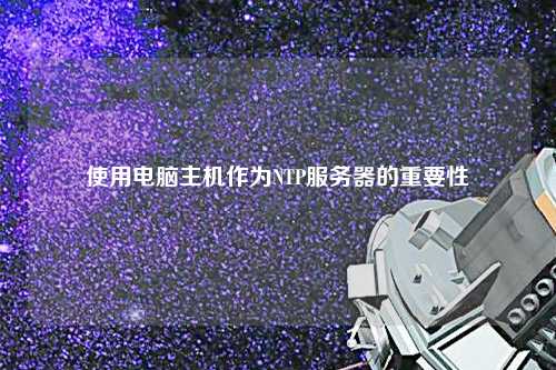 使用電腦主機作為NTP服務(wù)器的重要性