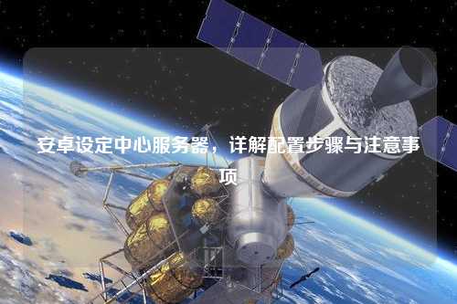 安卓設(shè)定中心服務(wù)器，詳解配置步驟與注意事項(xiàng)