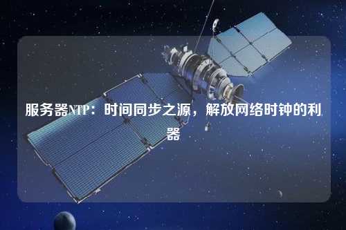 服務(wù)器NTP：時間同步之源，解放網(wǎng)絡(luò)時鐘的利器