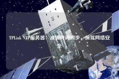TPLink NTP服務(wù)器：準(zhǔn)確時(shí)間同步，保駕網(wǎng)絡(luò)安全