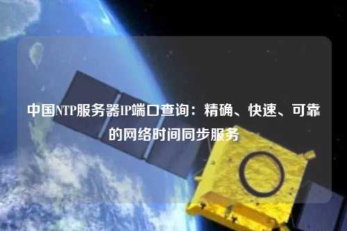 中國(guó)NTP服務(wù)器IP端口查詢：精確、快速、可靠的網(wǎng)絡(luò)時(shí)間同步服務(wù)