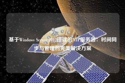 基于Windows Server 2012搭建的NTP服務(wù)器：時間同步與管理的完美解決方案