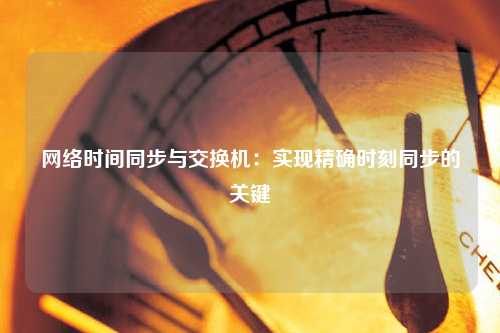 網(wǎng)絡(luò)時(shí)間同步與交換機(jī)：實(shí)現(xiàn)精確時(shí)刻同步的關(guān)鍵