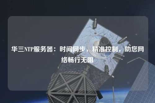 華三NTP服務(wù)器：時(shí)間同步，精準(zhǔn)控制，助您網(wǎng)絡(luò)暢行無(wú)阻