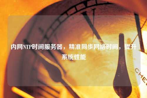 內網NTP時間服務器，精準同步網絡時間，提升系統(tǒng)性能