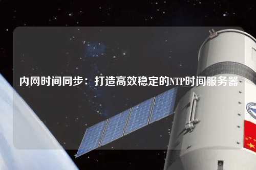 內(nèi)網(wǎng)時間同步：打造高效穩(wěn)定的NTP時間服務(wù)器