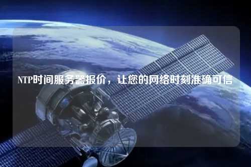 NTP時(shí)間服務(wù)器報(bào)價(jià)，讓您的網(wǎng)絡(luò)時(shí)刻準(zhǔn)確可信