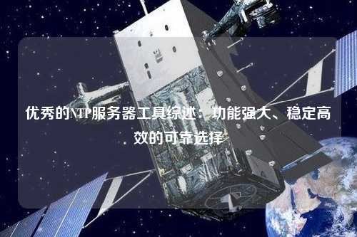 優(yōu)秀的NTP服務器工具綜述：功能強大、穩(wěn)定高效的可靠選擇
