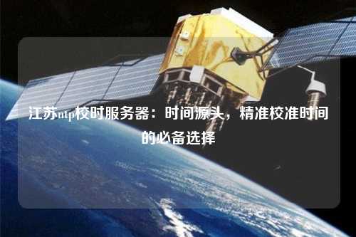 江蘇ntp校時服務器：時間源頭，精準校準時間的必備選擇