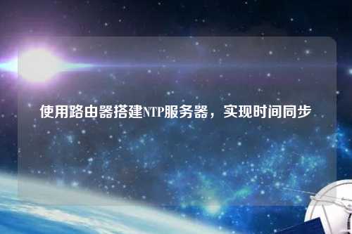 使用路由器搭建NTP服務(wù)器，實(shí)現(xiàn)時間同步
